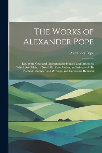 The Works of Alexander Pope: Esq. With Notes and Illustrations by Himself and Others. to Which Are Added, a New Life of the Author, an Estimate of His ... and Writings, and Occasional Remarks von Legare Street Press